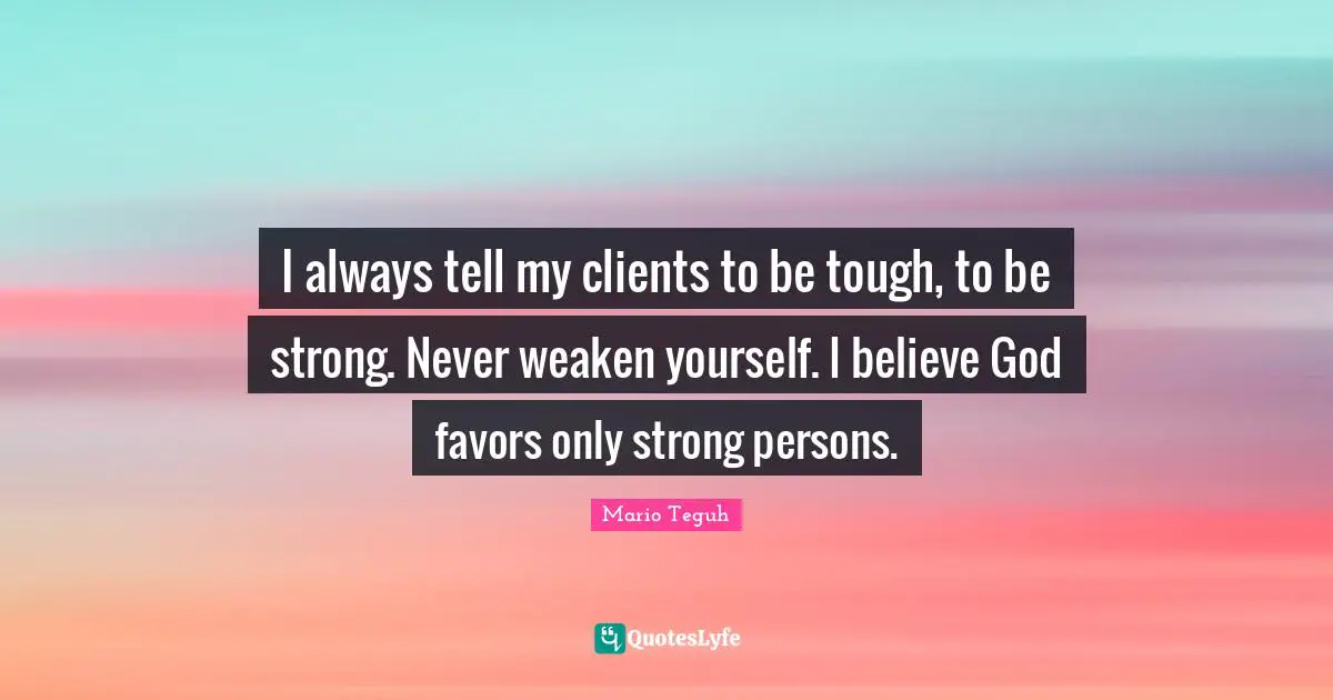 I always tell my clients to be tough, to be strong. Never weaken yourself. I believe God favors only strong persons.
