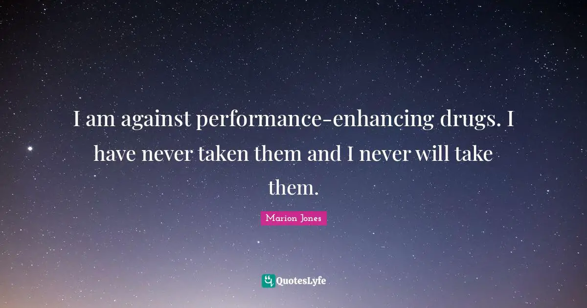 I am against performance-enhancing drugs. I have never taken them and I never will take them.