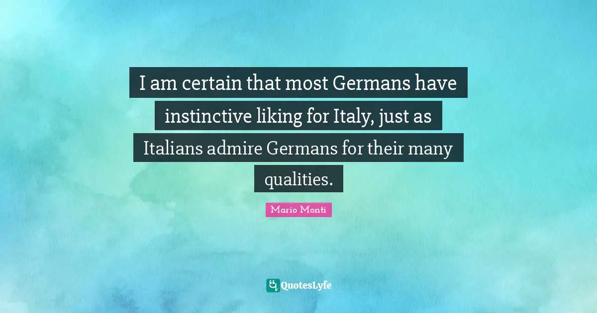 I am certain that most Germans have instinctive liking for Italy, just as Italians admire Germans for their many qualities.