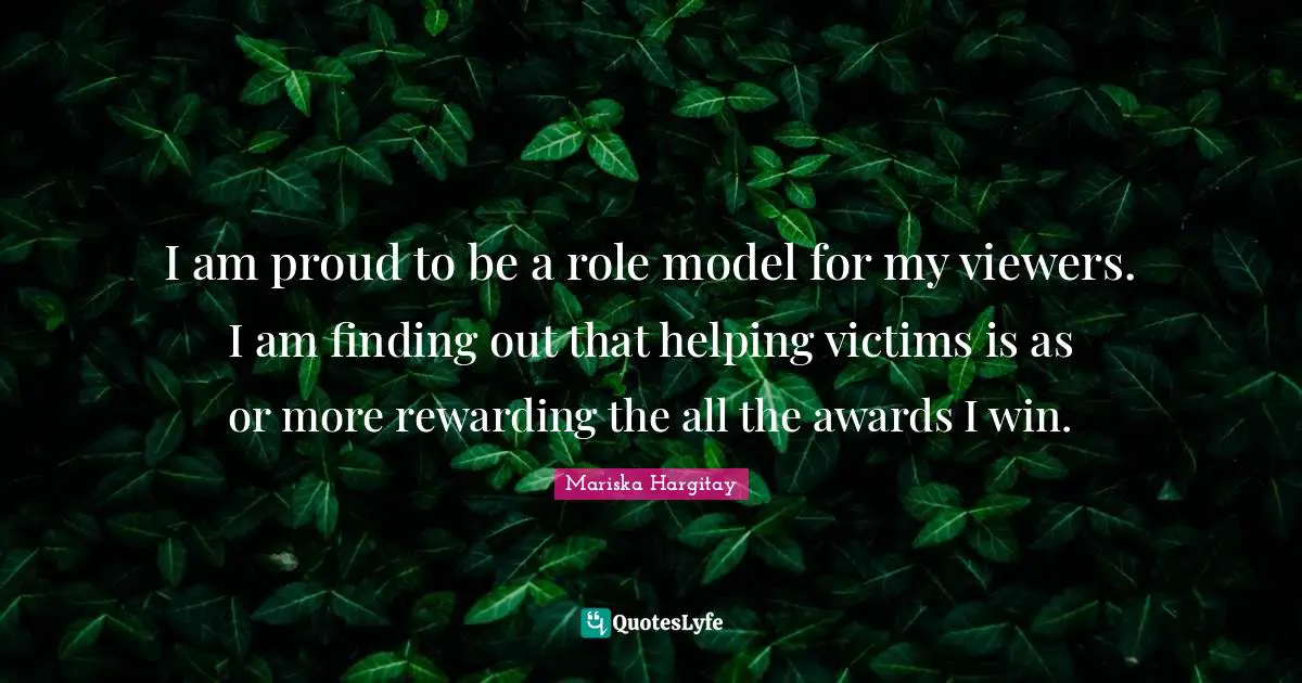 Mariska Hargitay Quotes: "I am proud to be a role model for my viewers. I am finding out that helping victims is as or more rewarding the all the awards I win."