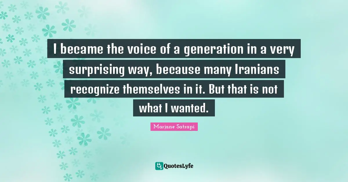 I became the voice of a generation in a very surprising way, because many Iranians recognize themselves in it. But that is not what I wanted.