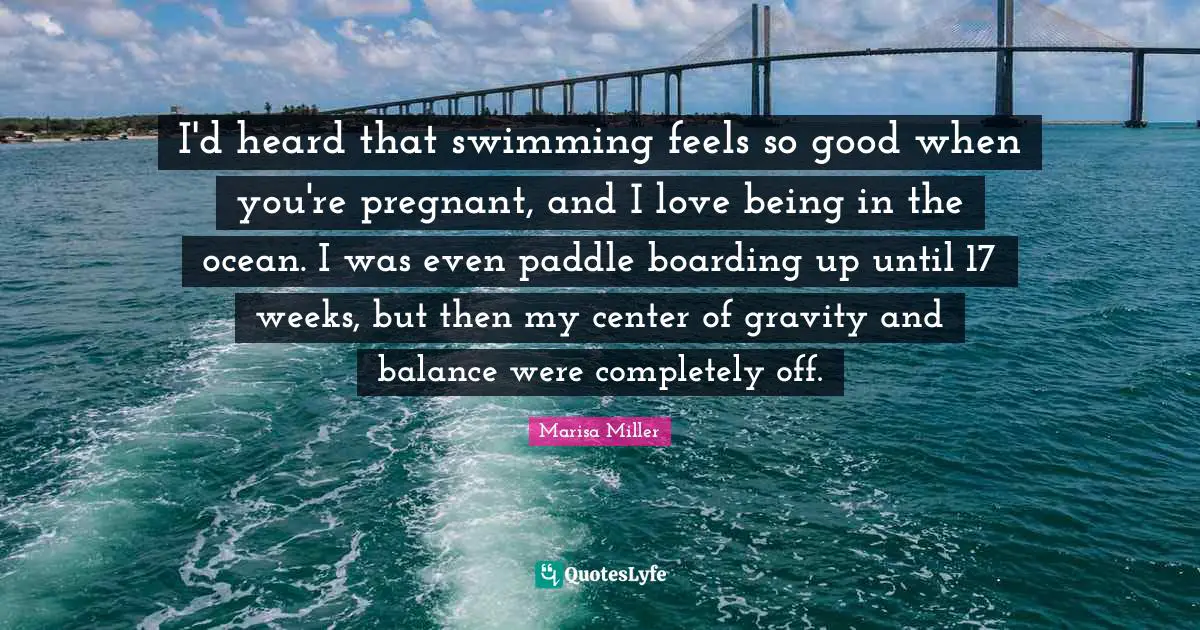 Center Of Gravity Quotes: "I'd heard that swimming feels so good when you're pregnant, and I love being in the ocean. I was even paddle boarding up until 17 weeks, but then my center of gravity and balance were completely off."