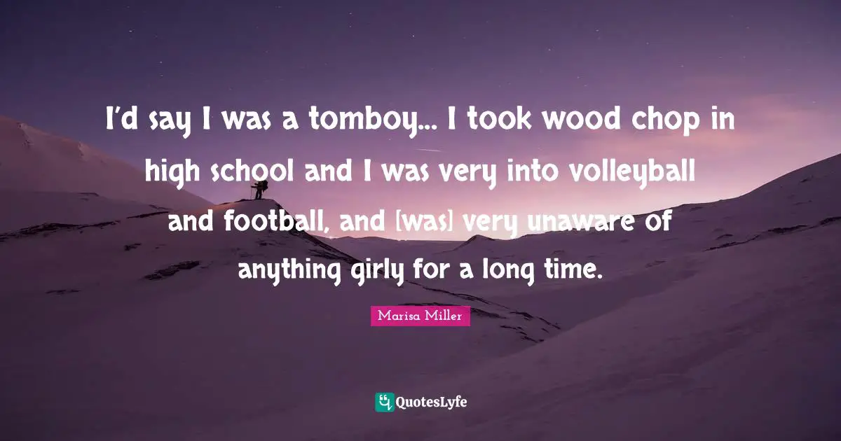 I’d say I was a tomboy... I took wood chop in high school and I was very into volleyball and football, and [was] very unaware of anything girly for a long time.