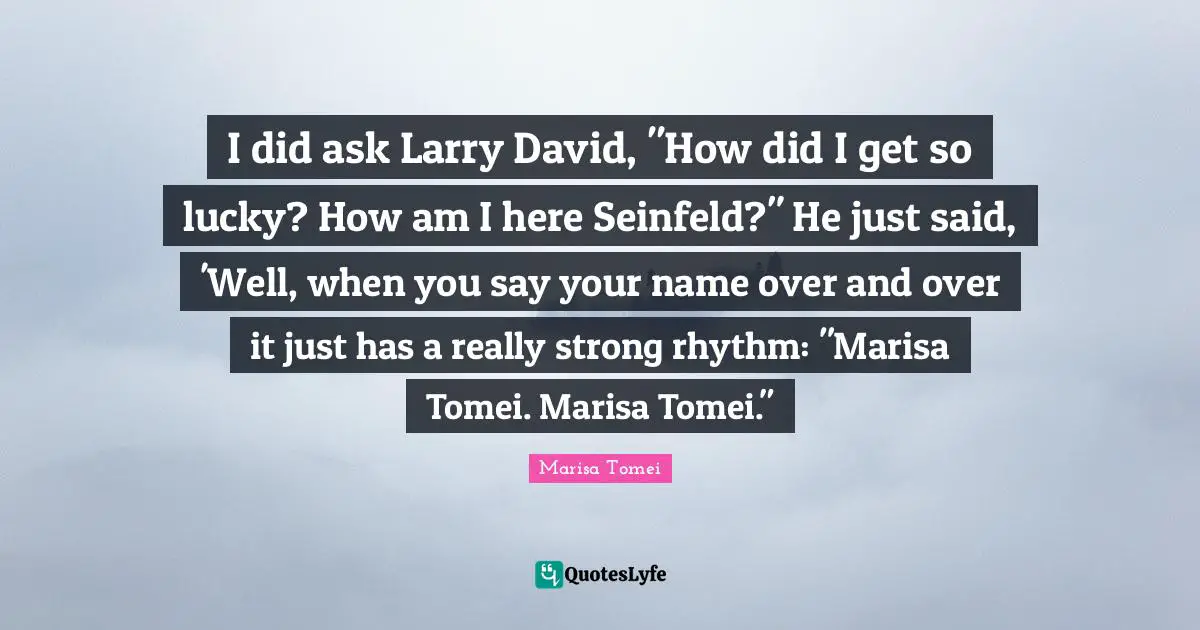 I did ask Larry David, "How did I get so lucky? How am I here Seinfeld?" He just said, 'Well, when you say your name over and over it just has a really strong rhythm: "Marisa Tomei. Marisa Tomei."