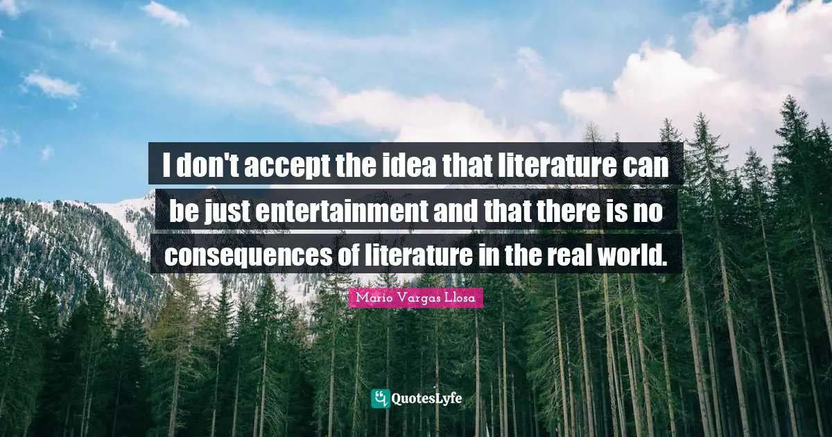 Mario Vargas Llosa Quotes: "I don't accept the idea that literature can be just entertainment and that there is no consequences of literature in the real world."