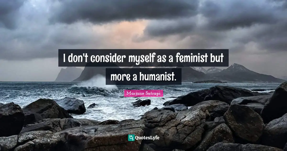 I don't consider myself as a feminist but more a humanist.