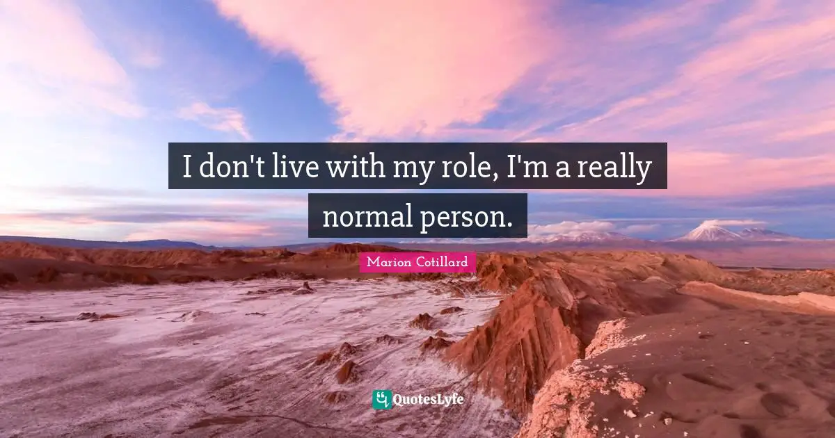 I don't live with my role, I'm a really normal person.