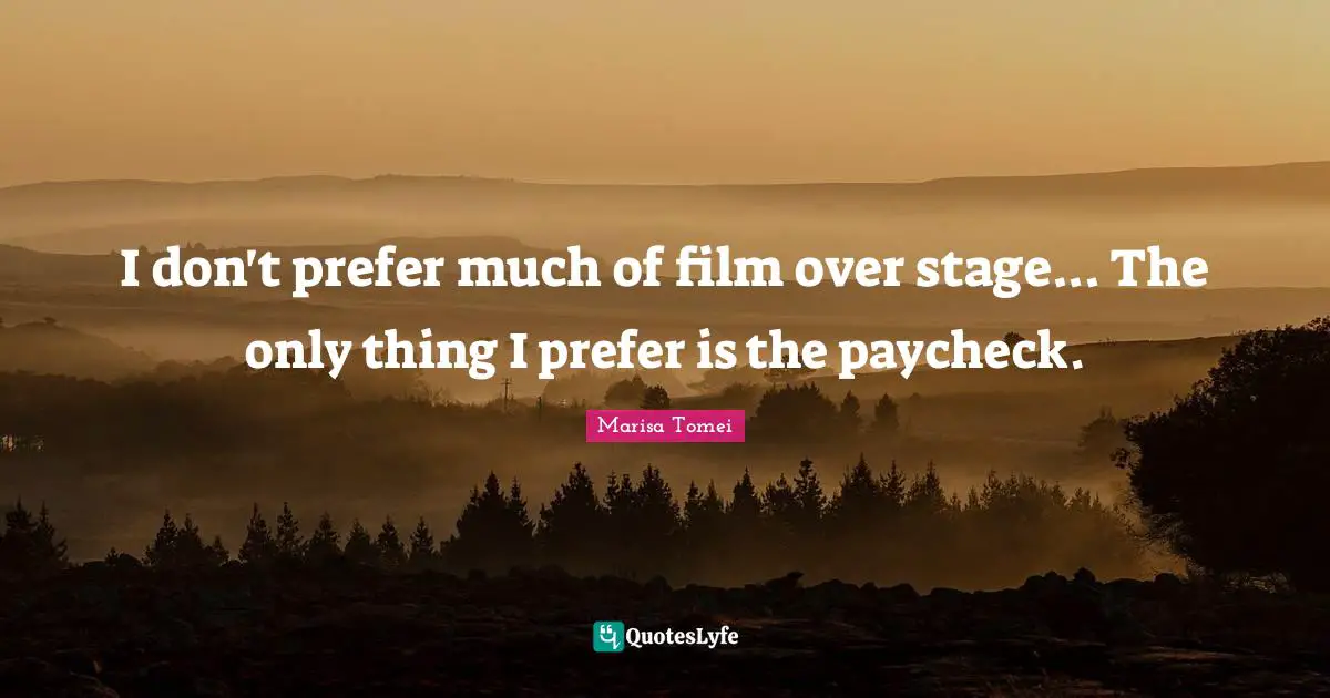 I don't prefer much of film over stage... The only thing I prefer is the paycheck.
