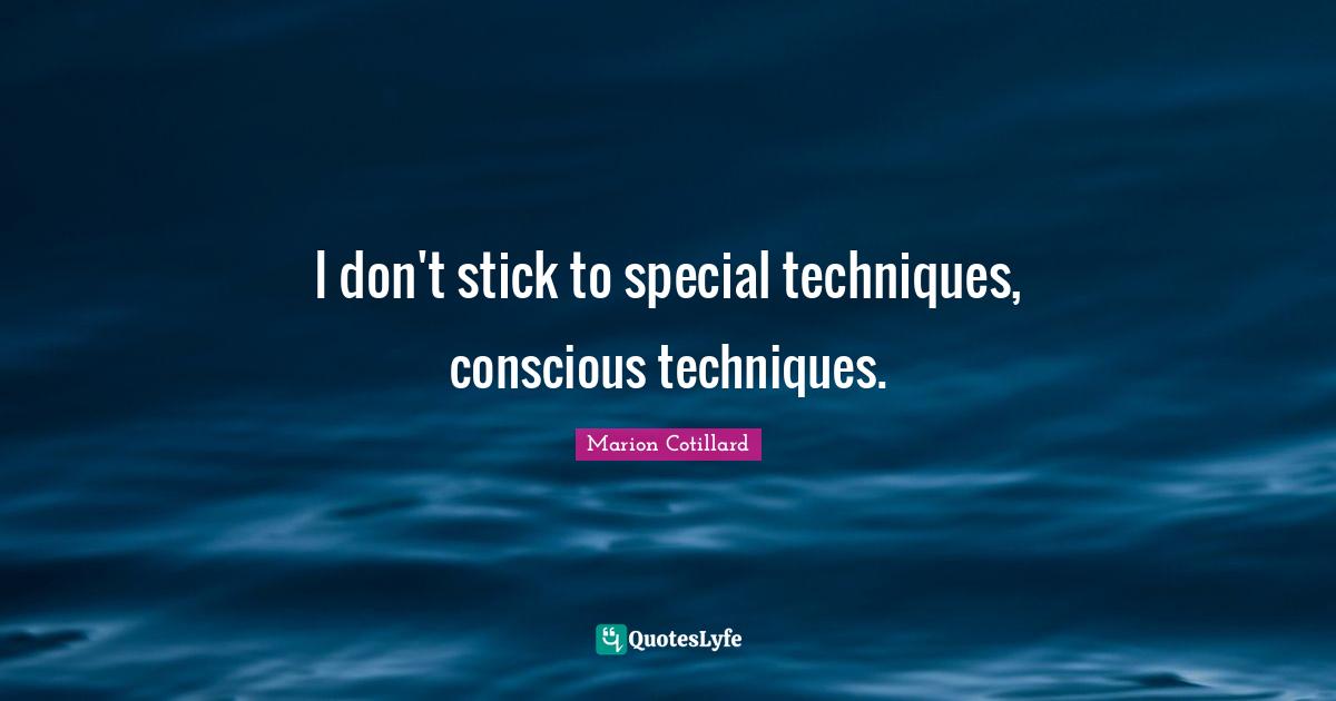 I don't stick to special techniques, conscious techniques.