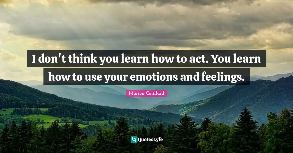 I don't think you learn how to act. You learn how to use your emotions and feelings.
