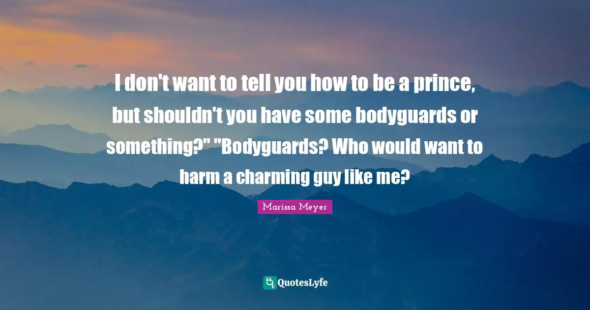 I don't want to tell you how to be a prince, but shouldn't you have some bodyguards or something?" "Bodyguards? Who would want to harm a charming guy like me?