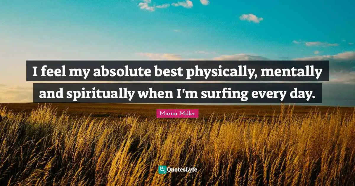 I feel my absolute best physically, mentally and spiritually when I'm surfing every day.