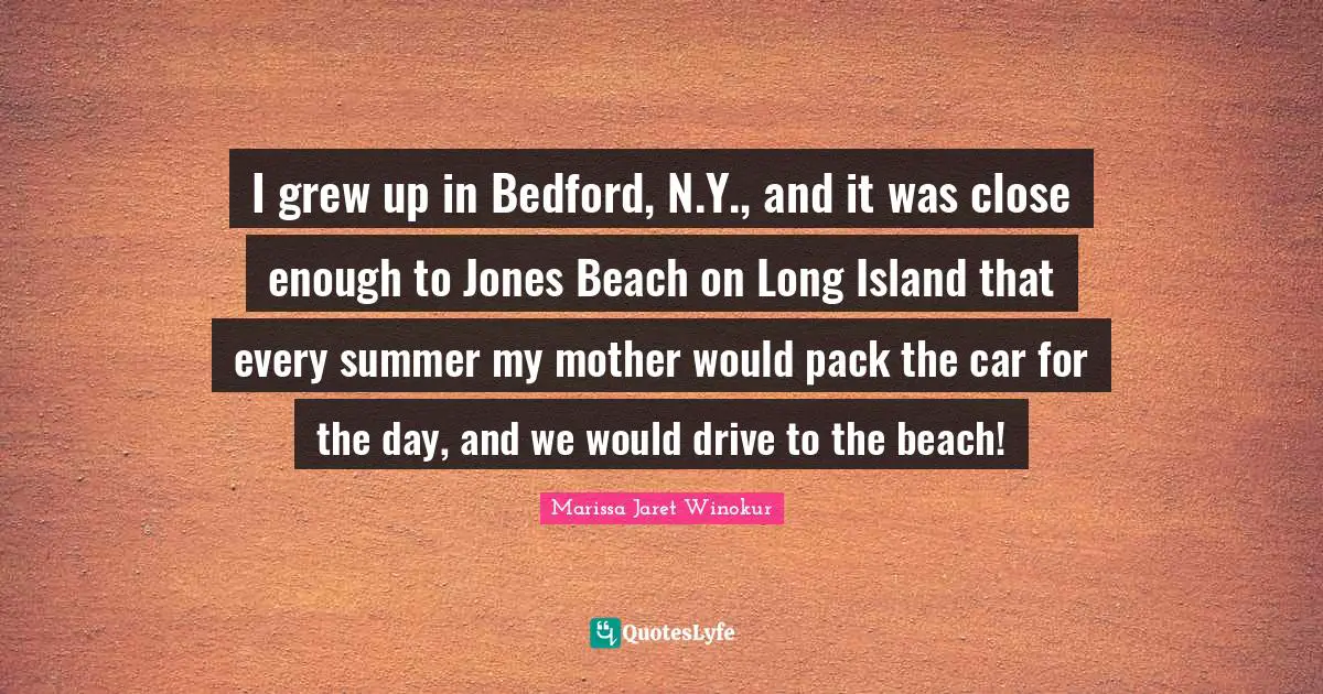 Island Quotes: "I grew up in Bedford, N.Y., and it was close enough to Jones Beach on Long Island that every summer my mother would pack the car for the day, and we would drive to the beach!"