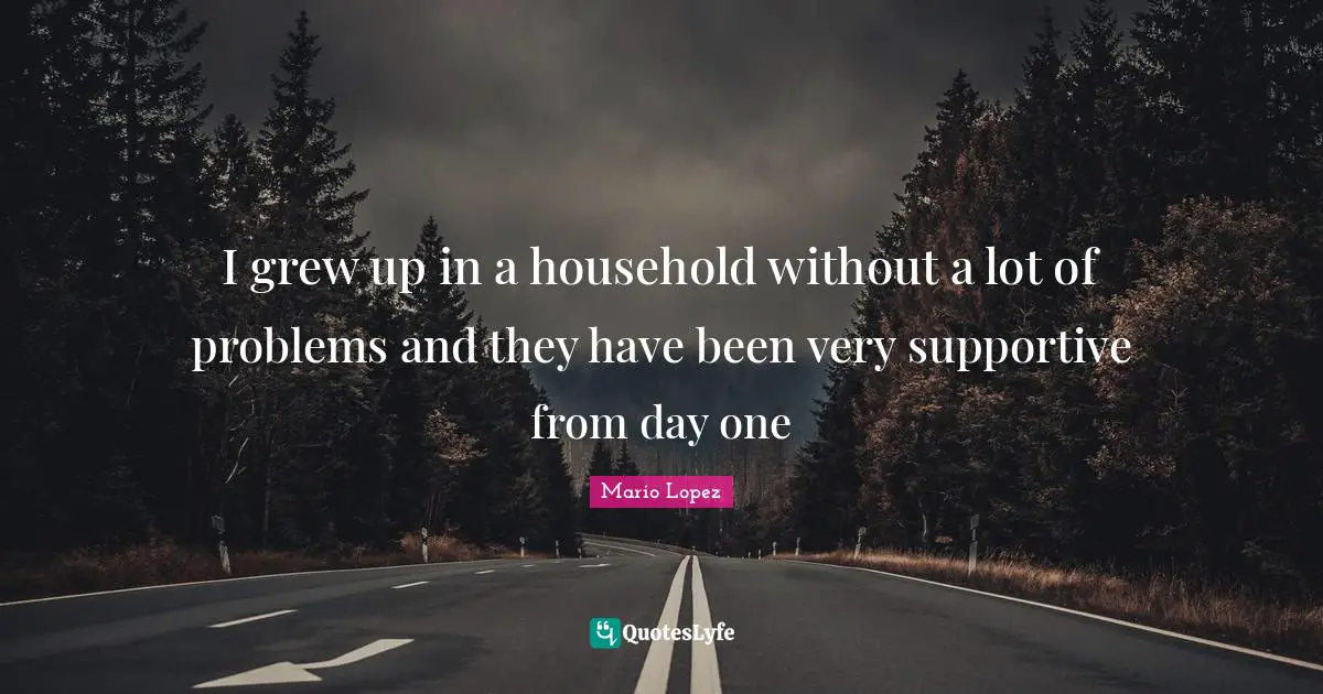 I grew up in a household without a lot of problems and they have been very supportive from day one