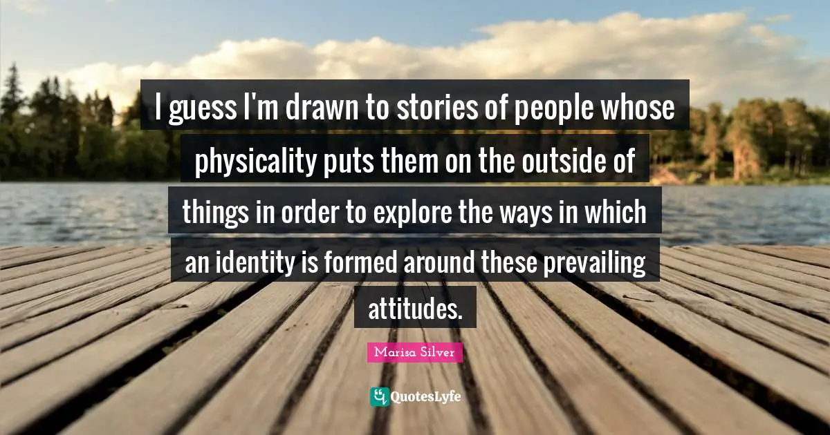 I guess I'm drawn to stories of people whose physicality puts them on the outside of things in order to explore the ways in which an identity is formed around these prevailing attitudes.