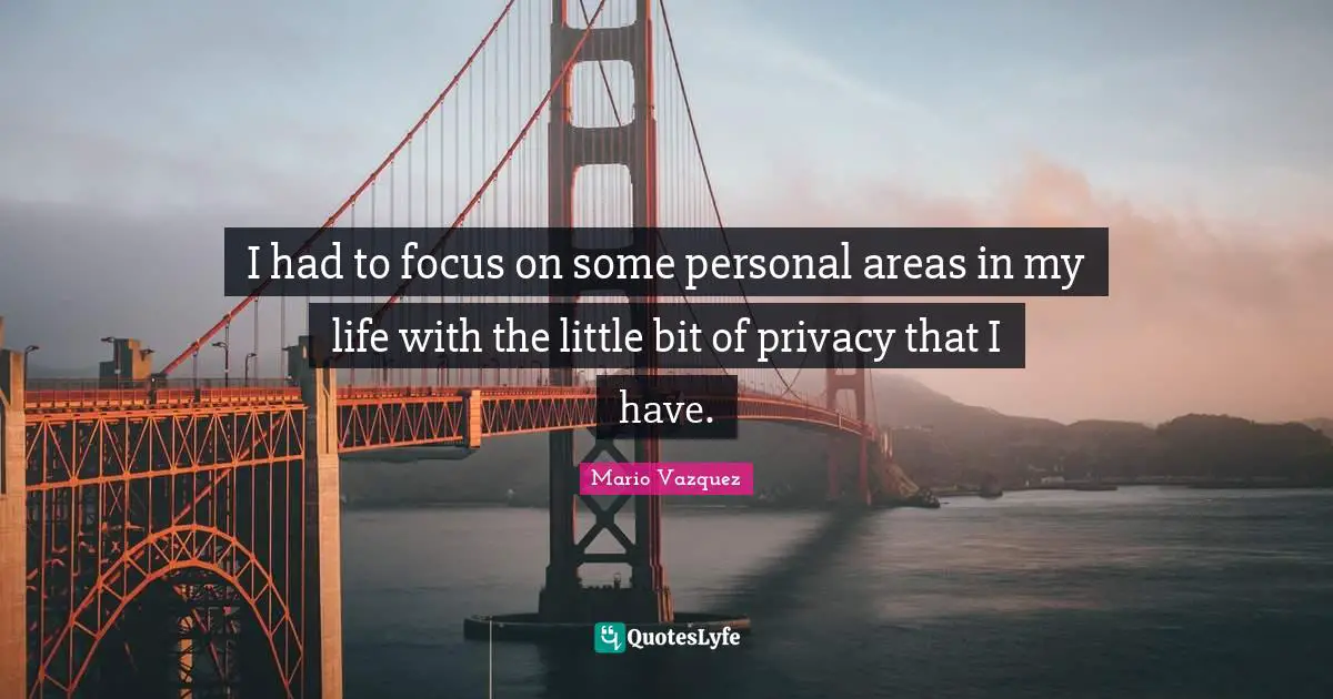 I had to focus on some personal areas in my life with the little bit of privacy that I have.