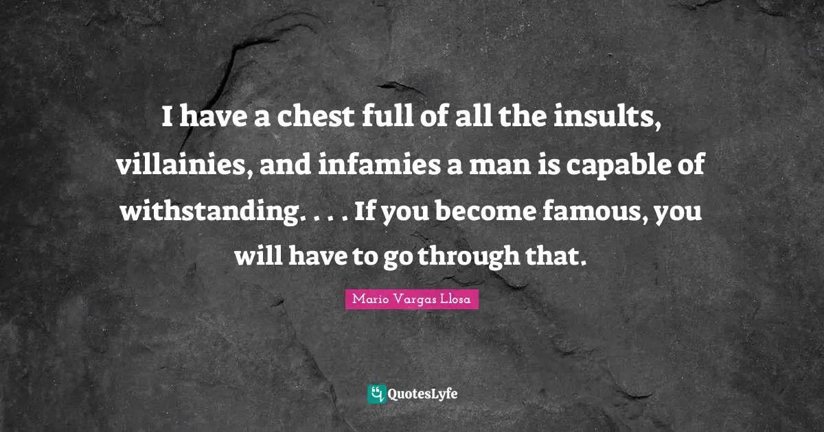 Mario Vargas Llosa Quotes: "I have a chest full of all the insults, villainies, and infamies a man is capable of withstanding. . . . If you become famous, you will have to go through that."