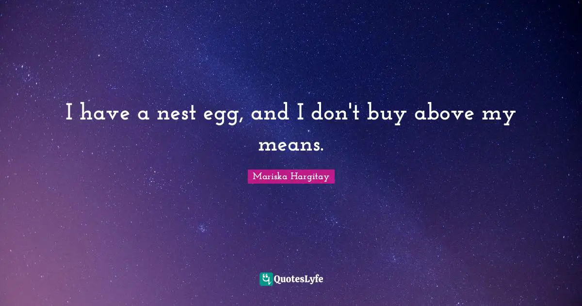 I have a nest egg, and I don't buy above my means.