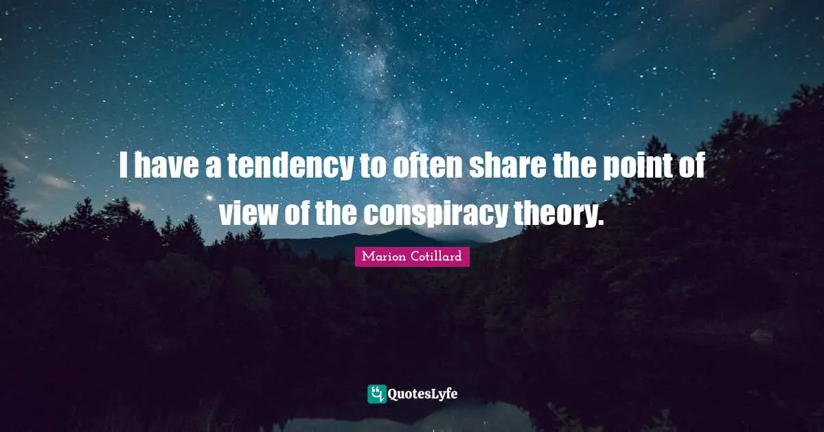I have a tendency to often share the point of view of the conspiracy theory.