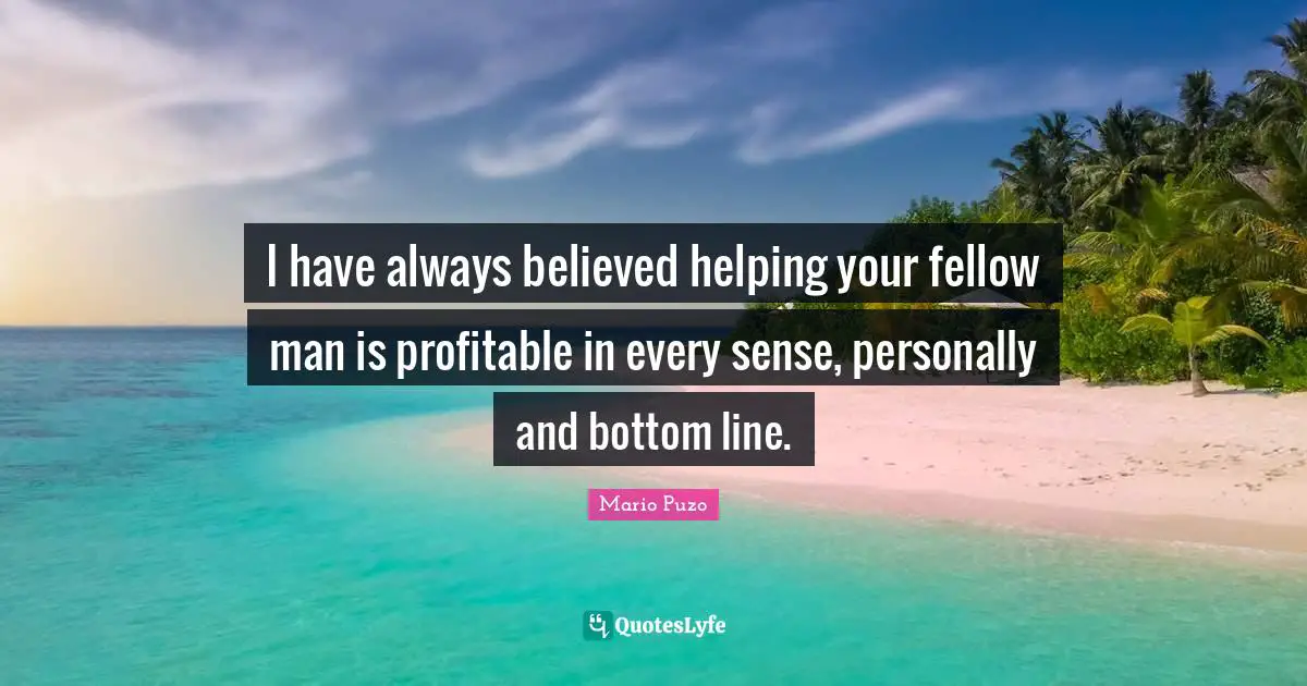 Bottom Line Quotes: "I have always believed helping your fellow man is profitable in every sense, personally and bottom line."