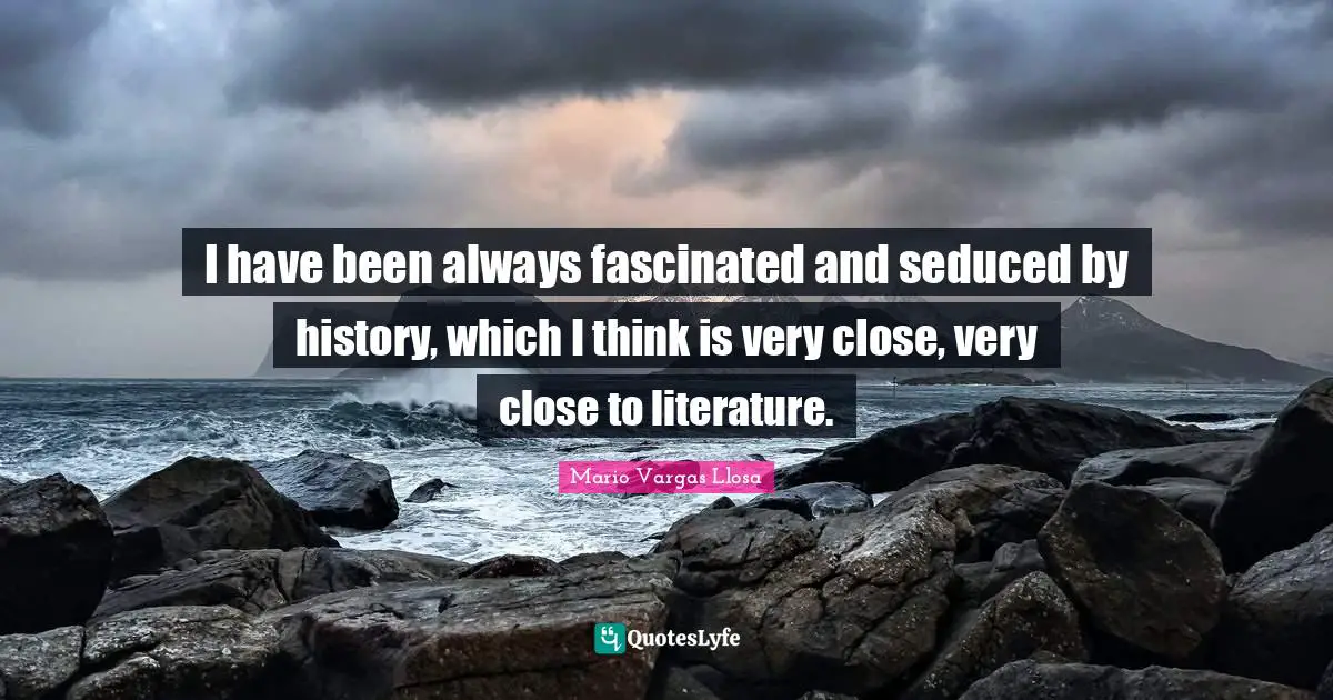 Mario Vargas Llosa Quotes: "I have been always fascinated and seduced by history, which I think is very close, very close to literature."
