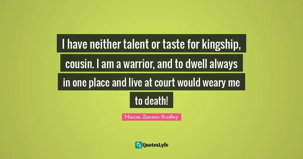 I have neither talent or taste for kingship, cousin. I am a warrior, and to dwell always in one place and live at court would weary me to death!