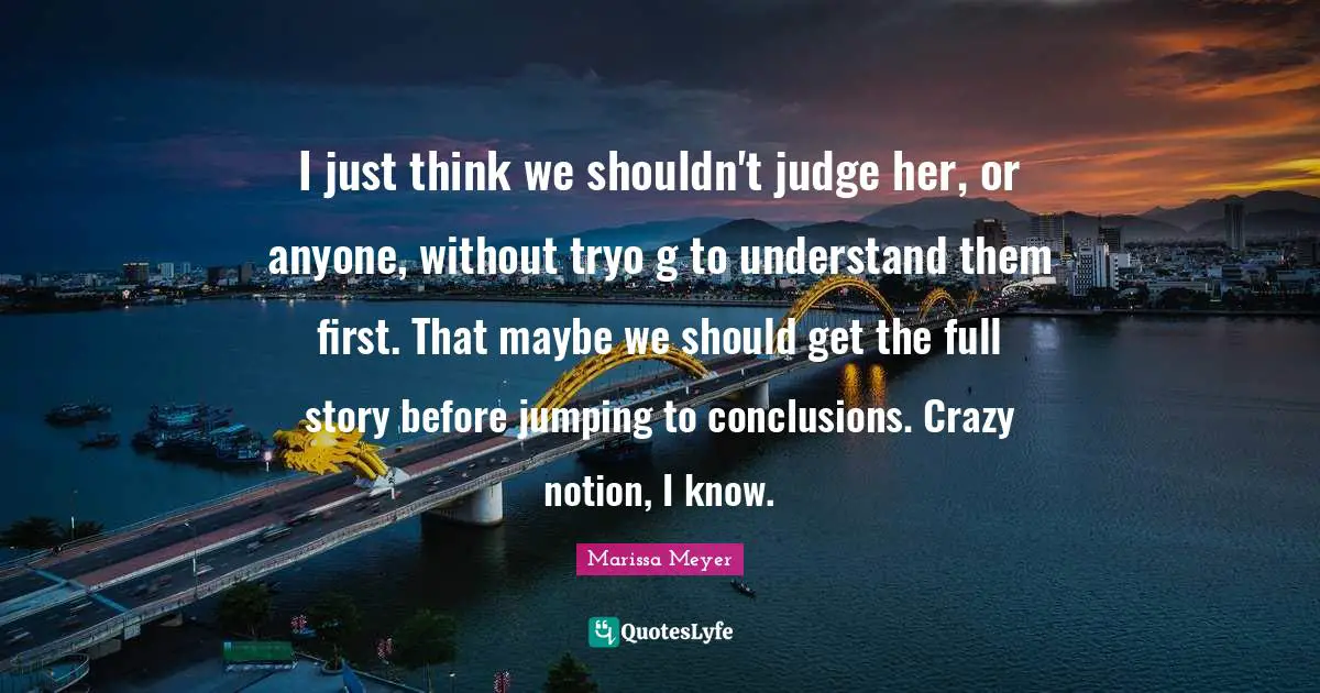 I just think we shouldn't judge her, or anyone, without tryo g to understand them first. That maybe we should get the full story before jumping to conclusions. Crazy notion, I know.