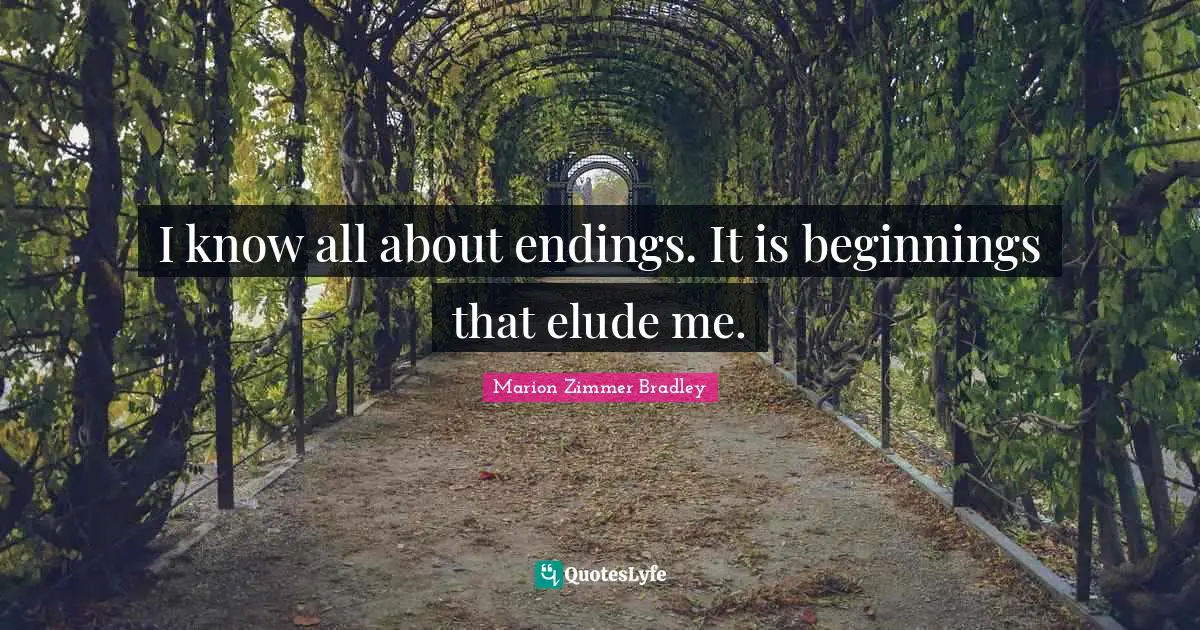 I know all about endings. It is beginnings that elude me.