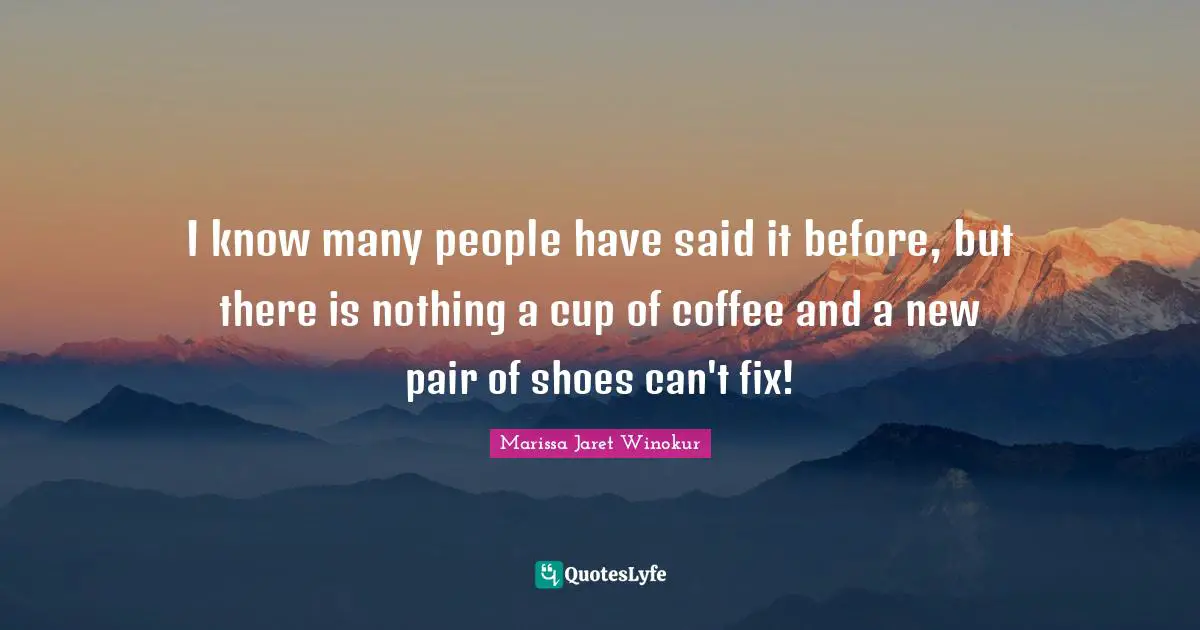 I know many people have said it before, but there is nothing a cup of coffee and a new pair of shoes can't fix!