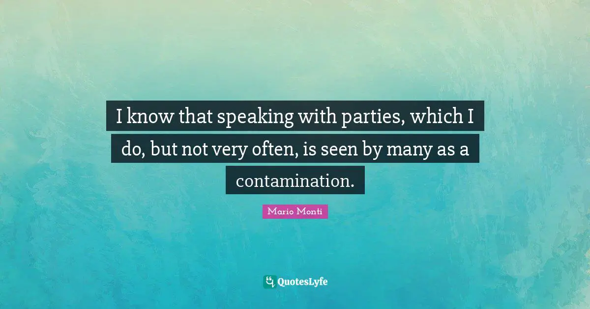 I know that speaking with parties, which I do, but not very often, is seen by many as a contamination.