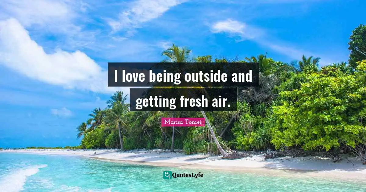 I love being outside and getting fresh air.