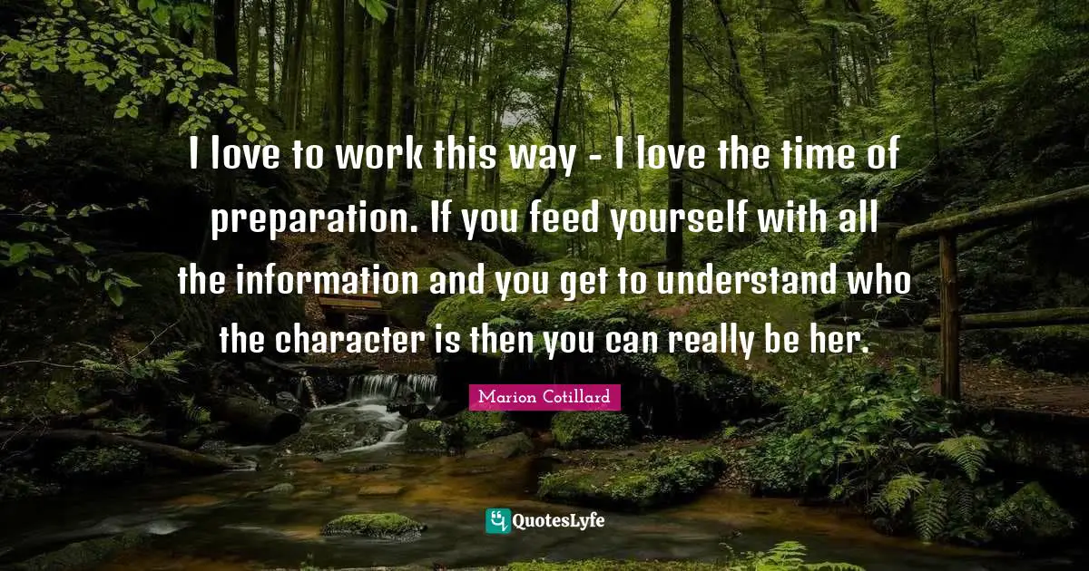 I love to work this way - I love the time of preparation. If you feed yourself with all the information and you get to understand who the character is then you can really be her.
