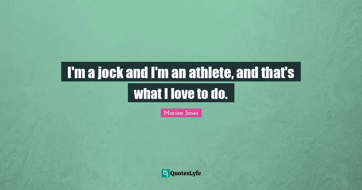 I'm a jock and I'm an athlete, and that's what I love to do.