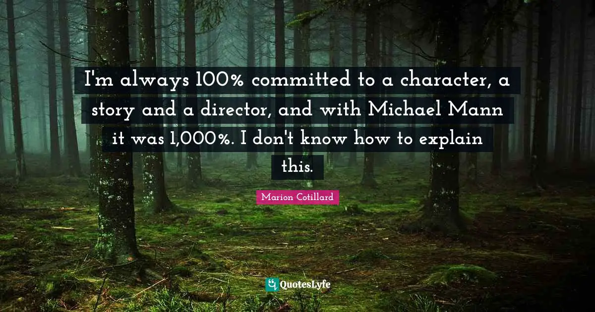 I'm always 100% committed to a character, a story and a director, and with Michael Mann it was 1,000%. I don't know how to explain this.