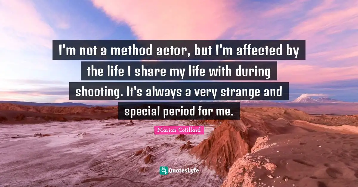 I'm not a method actor, but I'm affected by the life I share my life with during shooting. It's always a very strange and special period for me.