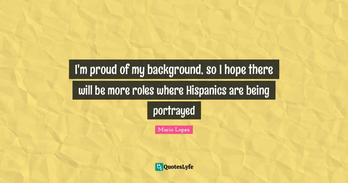I'm proud of my background, so I hope there will be more roles where Hispanics are being portrayed