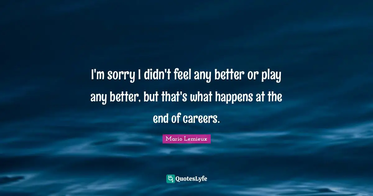 I'm sorry I didn't feel any better or play any better, but that's what happens at the end of careers.