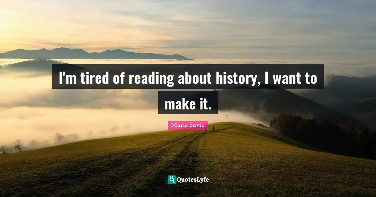I'm tired of reading about history, I want to make it.