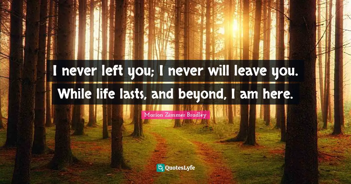 I never left you; I never will leave you. While life lasts, and beyond, I am here.