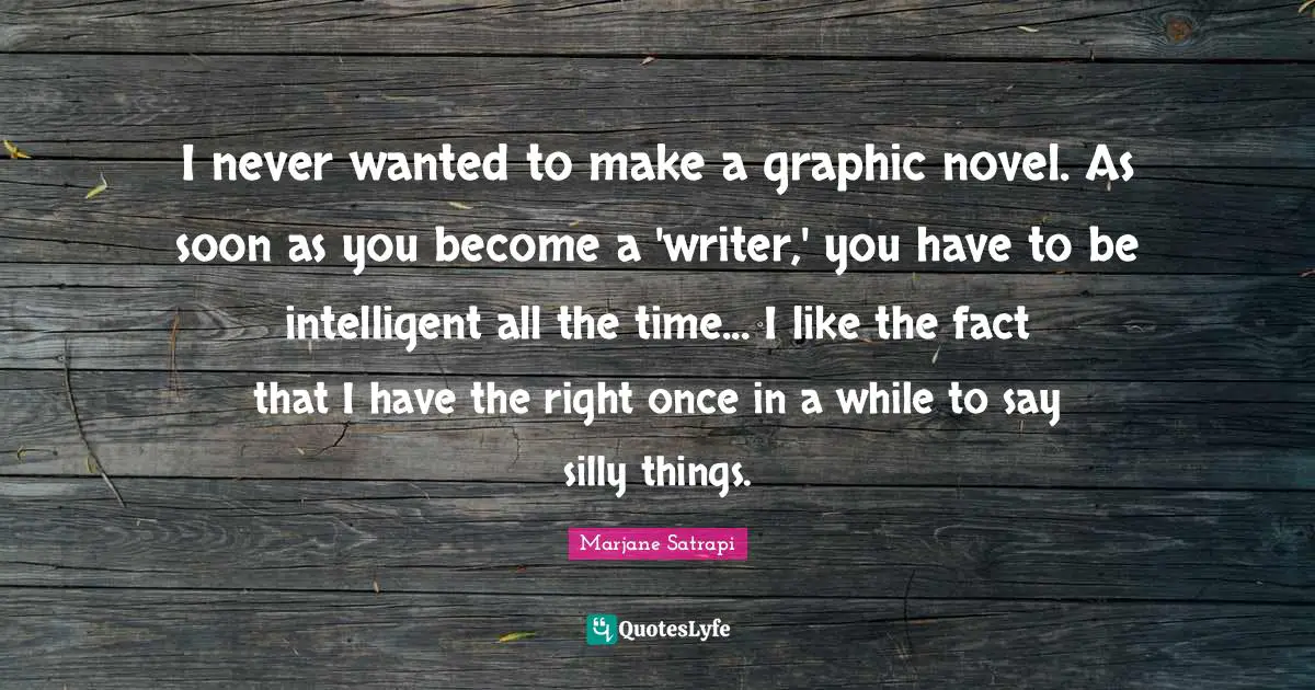 I never wanted to make a graphic novel. As soon as you become a 'writer,' you have to be intelligent all the time... I like the fact that I have the right once in a while to say silly things.