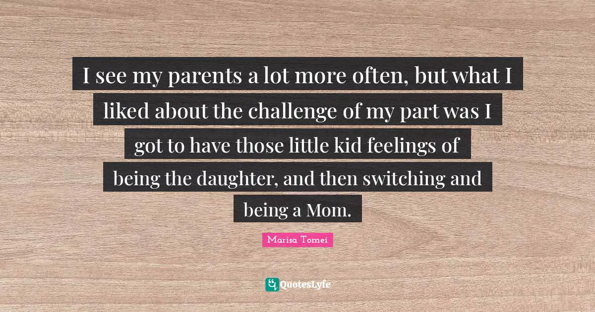 Switching Quotes: "I see my parents a lot more often, but what I liked about the challenge of my part was I got to have those little kid feelings of being the daughter, and then switching and being a Mom."