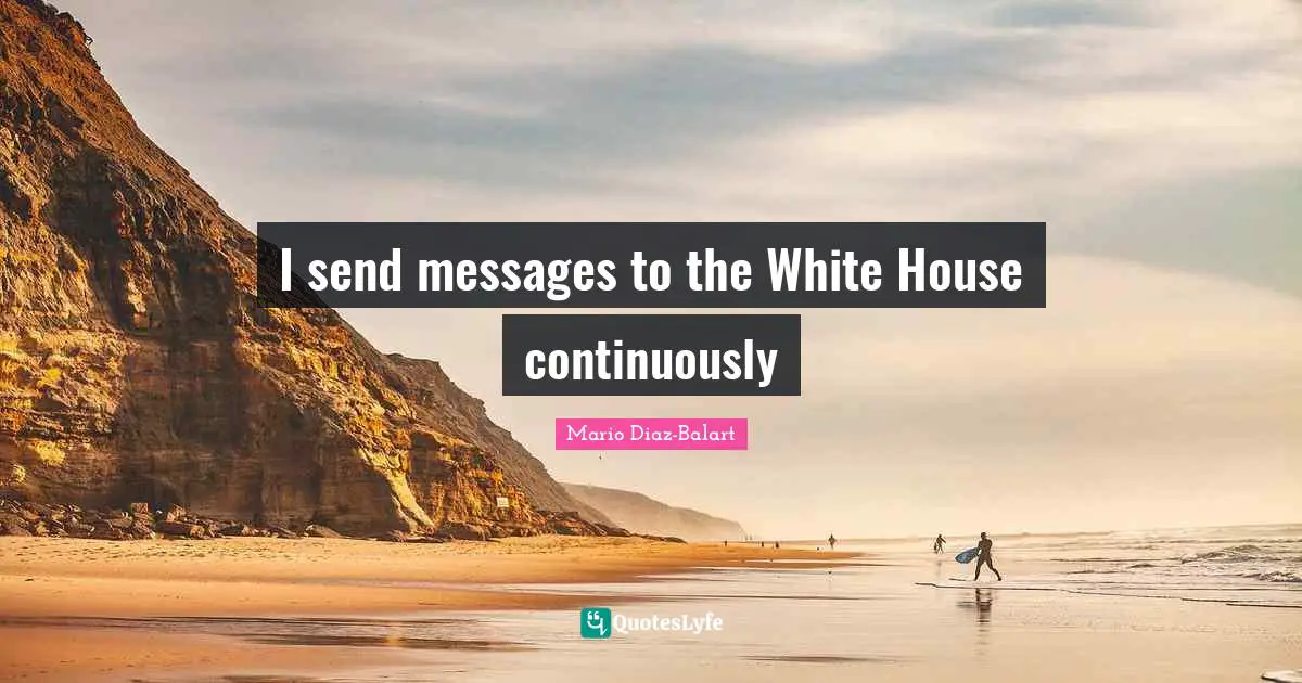 I send messages to the White House continuously