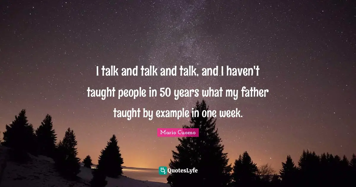 Mario Cuomo Quotes: "I talk and talk and talk, and I haven't taught people in 50 years what my father taught by example in one week."