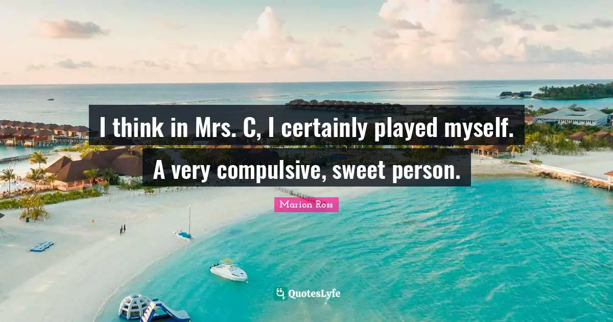 I think in Mrs. C, I certainly played myself. A very compulsive, sweet person.