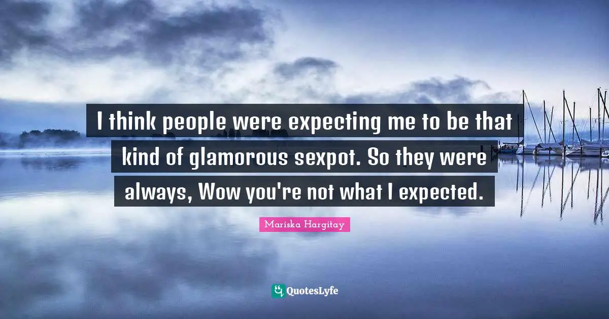 Mariska Hargitay Quotes: "I think people were expecting me to be that kind of glamorous sexpot. So they were always, Wow you're not what I expected."