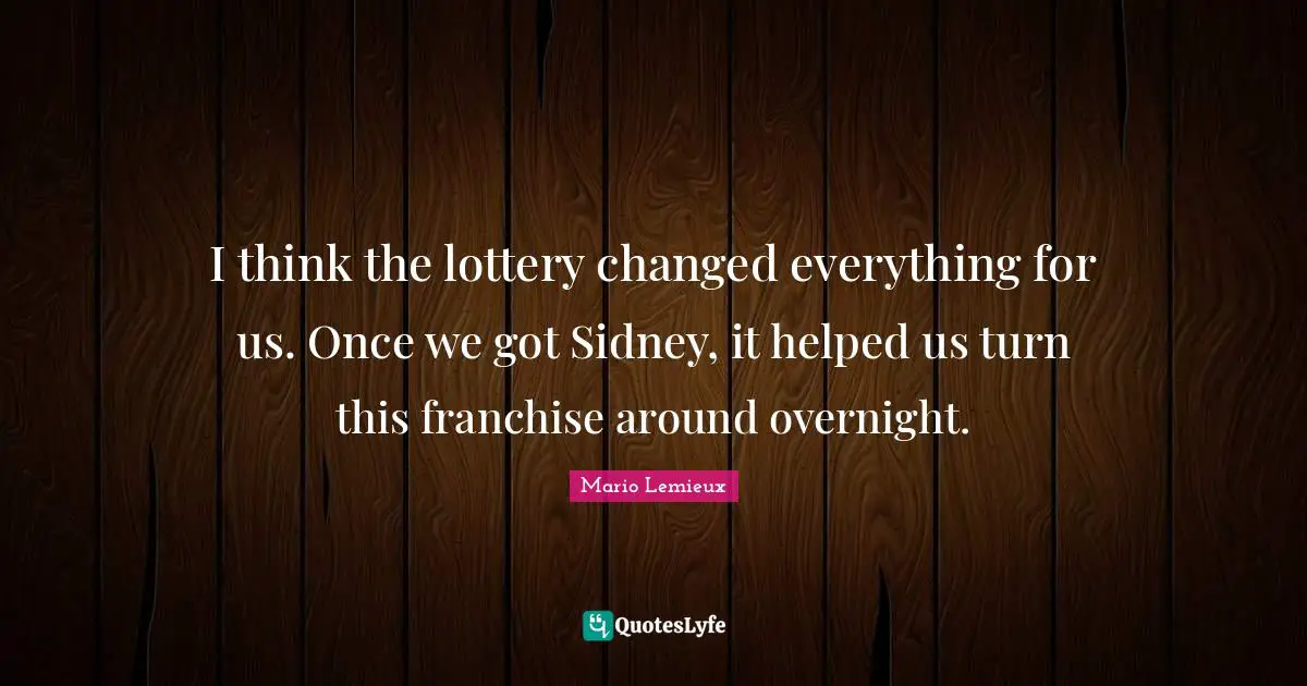 Mario Lemieux Quotes: "I think the lottery changed everything for us. Once we got Sidney, it helped us turn this franchise around overnight."