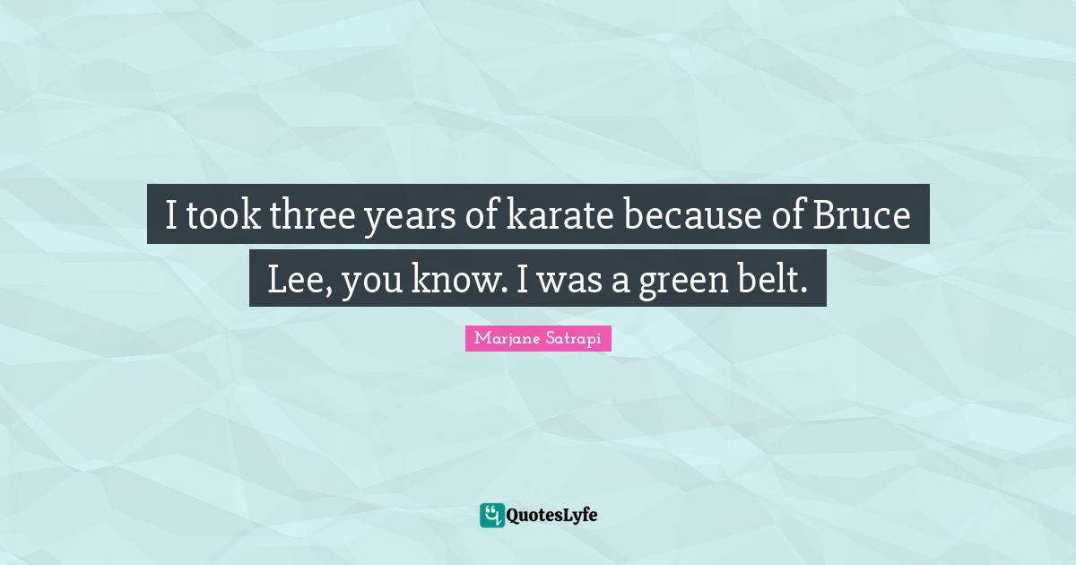 I took three years of karate because of Bruce Lee, you know. I was a green belt.