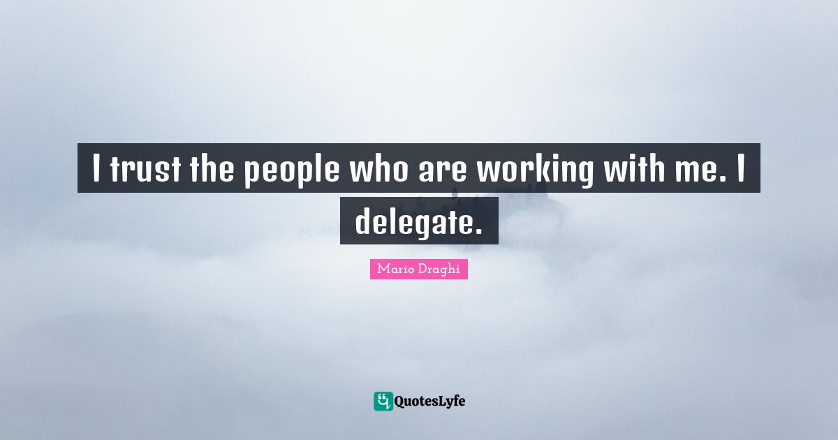 I trust the people who are working with me. I delegate.