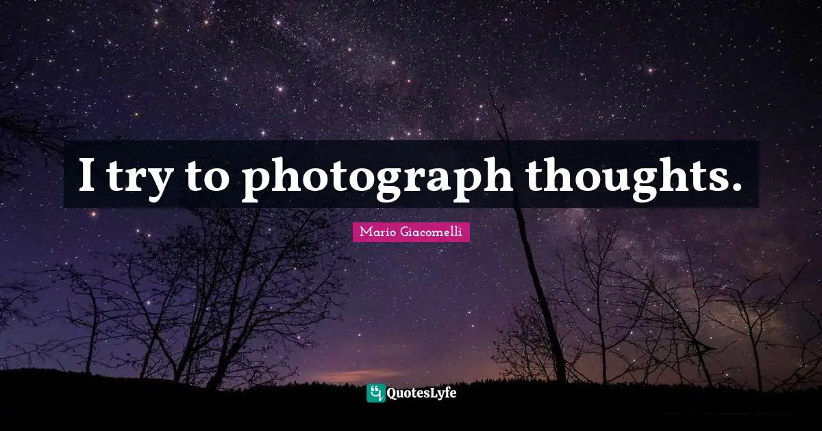 I try to photograph thoughts.