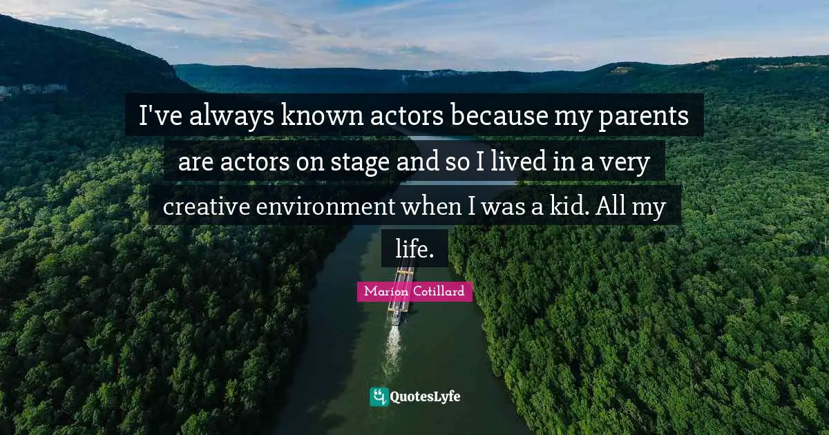 I've always known actors because my parents are actors on stage and so I lived in a very creative environment when I was a kid. All my life.